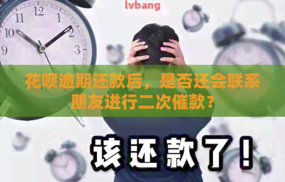 花呗逾期还款后，是否还会联系朋友进行二次催款？