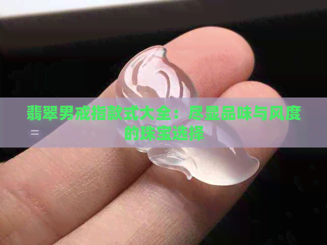 翡翠男戒指款式大全：尽显品味与风度的珠宝选择