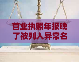 营业执照年报晚了被列入异常名录，如何处理和解决？