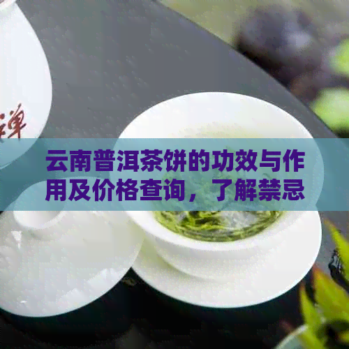 云南普洱茶饼的功效与作用及价格查询，了解禁忌与效果，一文解读。