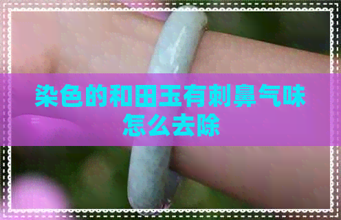 染色的和田玉有刺鼻气味怎么去除