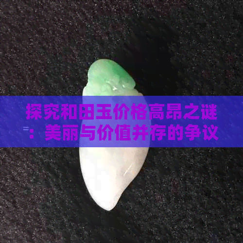 探究和田玉价格高昂之谜：美丽与价值并存的争议