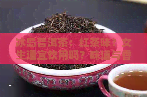 冰岛普洱茶：红茶味？女生适宜饮用吗？味道与香气如何？