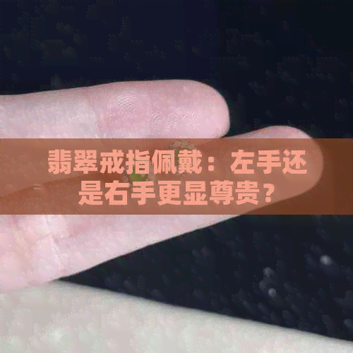 翡翠戒指佩戴：左手还是右手更显尊贵？