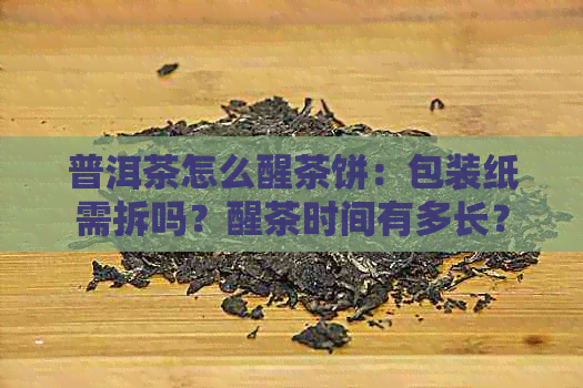 普洱茶怎么醒茶饼：包装纸需拆吗？醒茶时间有多长？