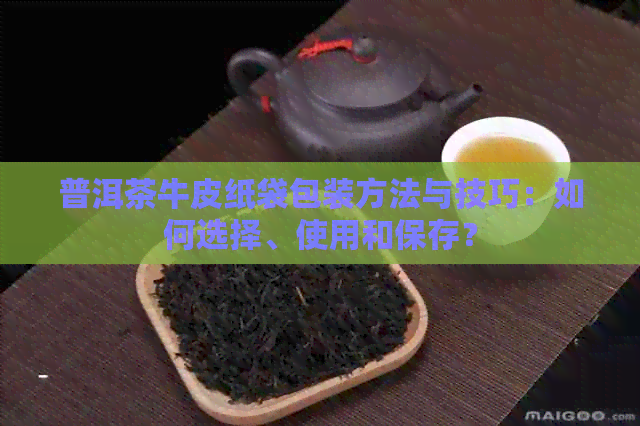 普洱茶牛皮纸袋包装方法与技巧：如何选择、使用和保存？