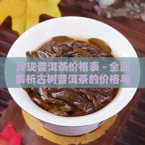 玲珑普洱茶价格表 - 全面解析古树普洱茶的价格与品质