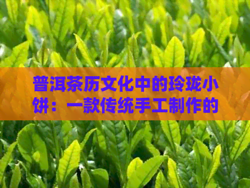 普洱茶历文化中的玲珑小饼：一款传统手工制作的精美茶点