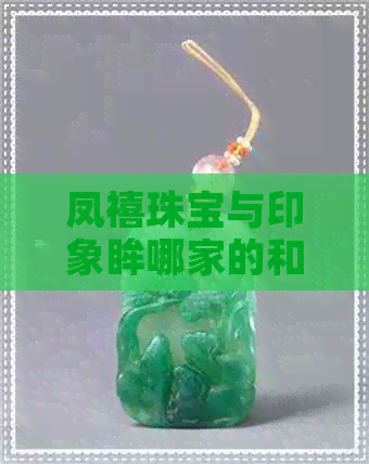 凤禧珠宝与印象眸哪家的和田玉好