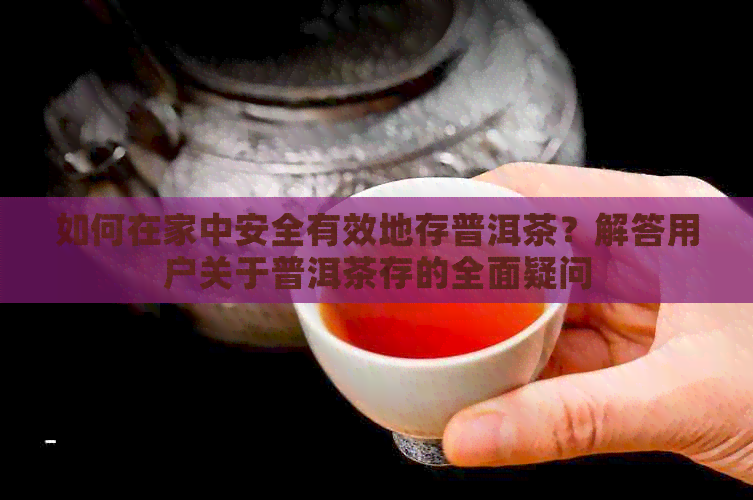 如何在家中安全有效地存普洱茶？解答用户关于普洱茶存的全面疑问