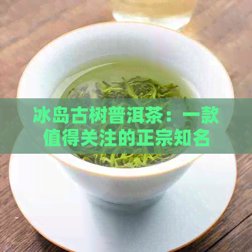 冰岛古树普洱茶：一款值得关注的正宗知名