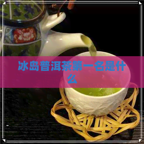 冰岛普洱茶之一名是什么