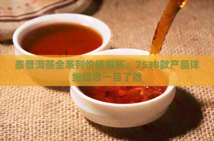 泰普洱茶全系列价格解析：7538款产品详细信息一目了然