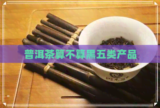 普洱茶算不算黑五类产品