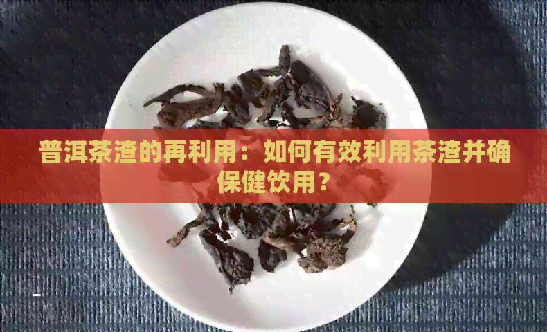 普洱茶渣的再利用：如何有效利用茶渣并确保健饮用？