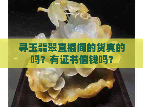 寻玉翡翠直播间的货真的吗？有证书值钱吗？