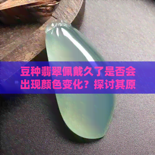 豆种翡翠佩戴久了是否会出现颜色变化？探讨其原因与影响因素