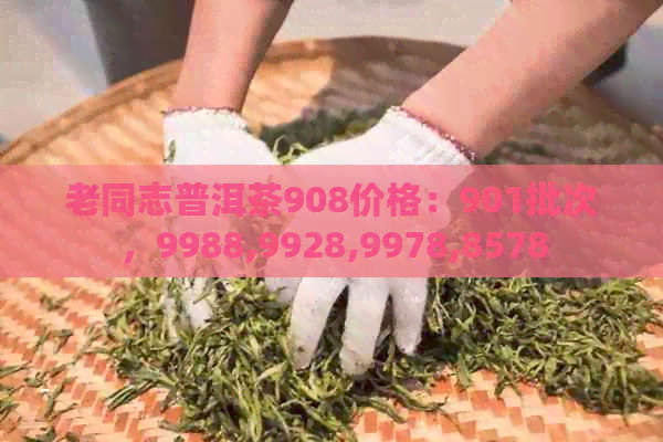 老同志普洱茶908价格：901批次，9988,9928,9978,8578