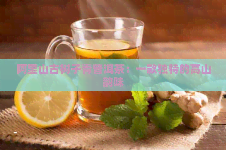 阿里山古树子青普洱茶：一款独特的高山韵味