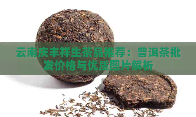 云南庆丰祥生茶品推荐：普洱茶批发价格与优质图片解析