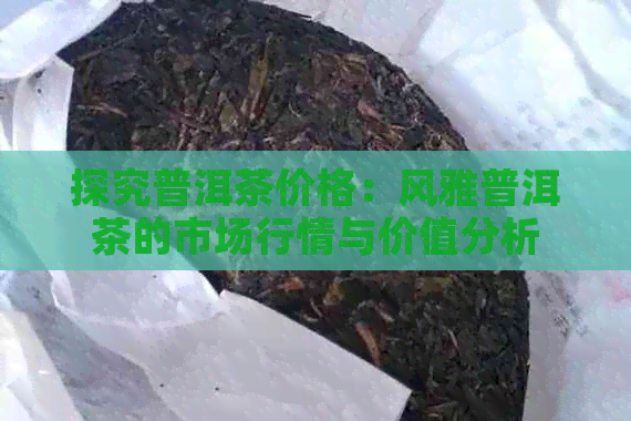 探究普洱茶价格：风雅普洱茶的市场行情与价值分析