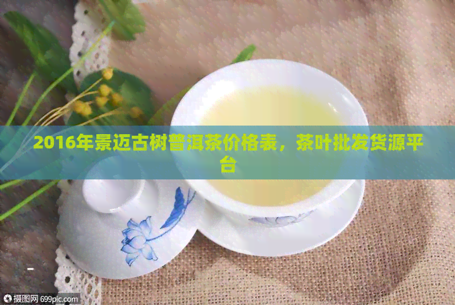 2016年景迈古树普洱茶价格表，茶叶批发货源平台