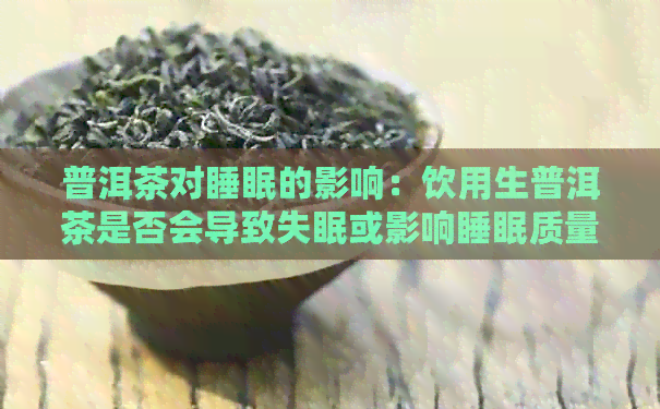 普洱茶对睡眠的影响：饮用生普洱茶是否会导致失眠或影响睡眠质量？