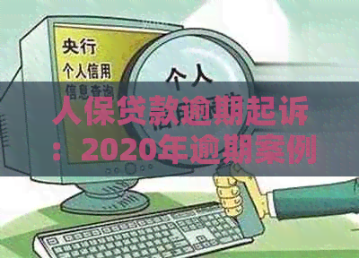 人保贷款逾期起诉：2020年逾期案例、还款协商、被起诉应对及流程