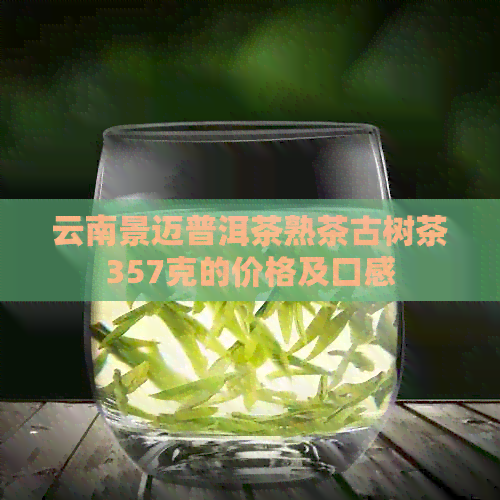 云南景迈普洱茶熟茶古树茶357克的价格及口感