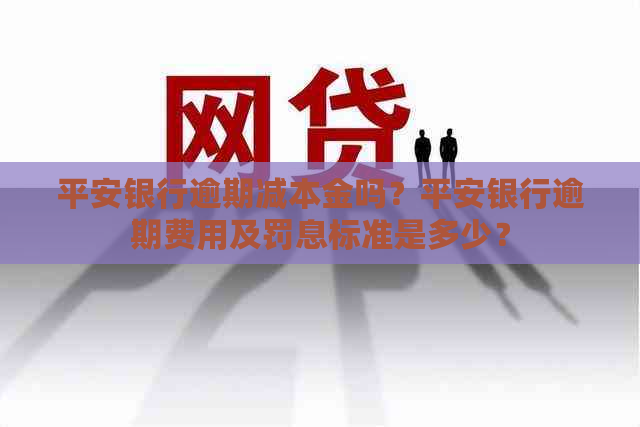 平安银行逾期减本金吗？平安银行逾期费用及罚息标准是多少？