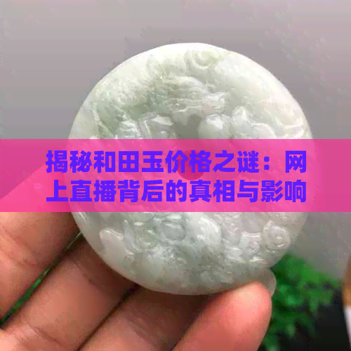 揭秘和田玉价格之谜：网上直播背后的真相与影响因素