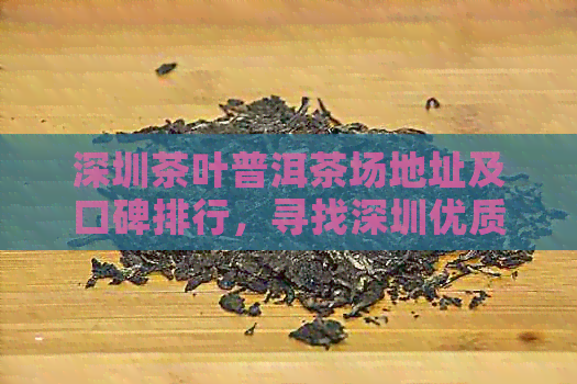 深圳茶叶普洱茶场地址及口碑排行，寻找深圳优质茶叶专卖店！