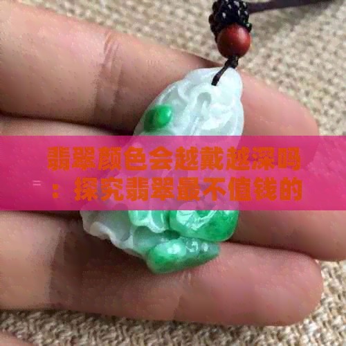 翡翠颜色会越戴越深吗：探究翡翠最不值钱的颜色及是否会变淡