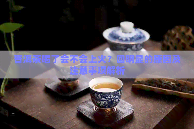 普洱茶喝了会不会上火？回明显的原因及注意事项解析