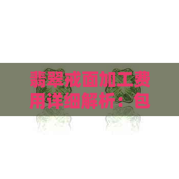 翡翠戒面加工费用详细解析：包括材料、工艺、设计等多方面影响因素