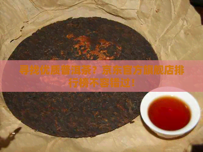 寻找优质普洱茶？京东官方旗舰店排行榜不容错过！