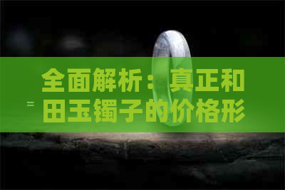 全面解析：真正和田玉镯子的价格形成因素、鉴别方法与购买建议