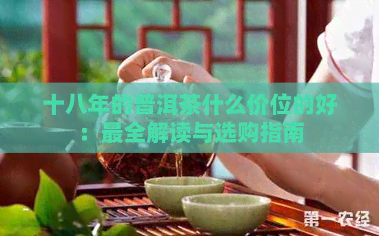 十八年的普洱茶什么价位的好：最全解读与选购指南