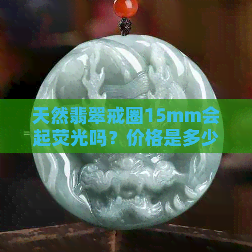 天然翡翠戒圈15mm会起荧光吗？价格是多少？