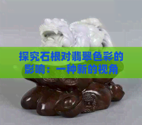 探究石根对翡翠色彩的影响：一种新的视角