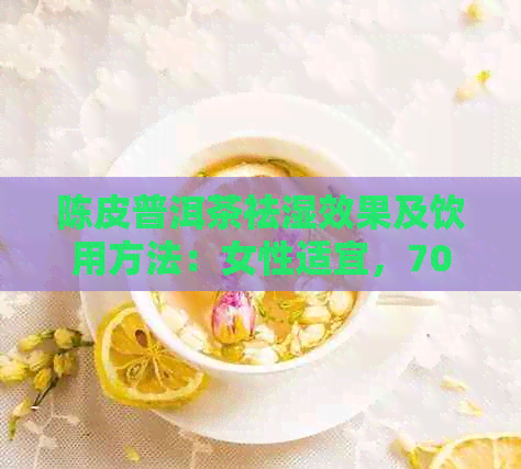 陈皮普洱茶祛湿效果及饮用方法：女性适宜，70字内简介解答