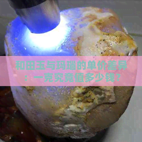 和田玉与玛瑙的单价差异：一克究竟值多少钱？