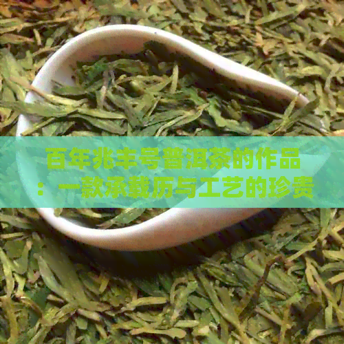 百年兆丰号普洱茶的作品：一款承载历与工艺的珍贵茶叶