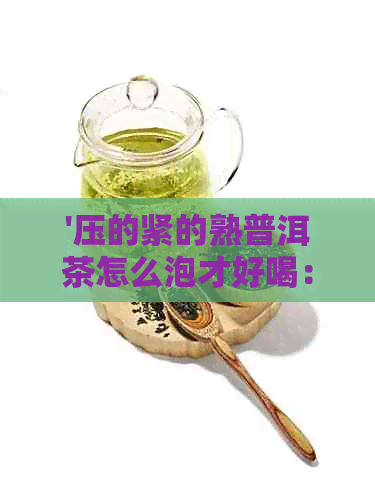 '压的紧的熟普洱茶怎么泡才好喝：步骤与技巧'