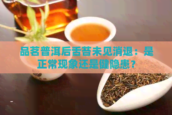 品茗普洱后舌苔未见消退：是正常现象还是健隐患？