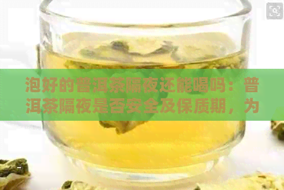 泡好的普洱茶隔夜还能喝吗：普洱茶隔夜是否安全及保质期，为什么不能放久？