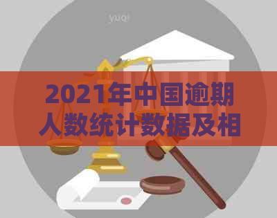 2021年中国逾期人数统计数据及相关问题解答：了解逾期现象、影响与应对措