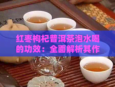 红枣枸杞普洱茶泡水喝的功效：全面解析其作用与禁忌