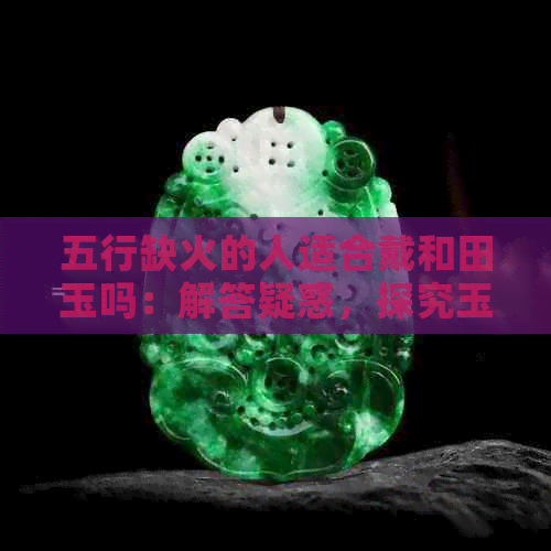 五行缺火的人适合戴和田玉吗：解答疑惑，探究玉石的神秘力量