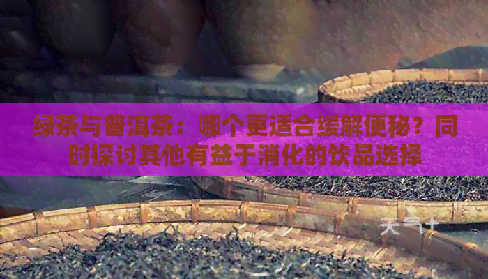 绿茶与普洱茶：哪个更适合缓解便秘？同时探讨其他有益于消化的饮品选择